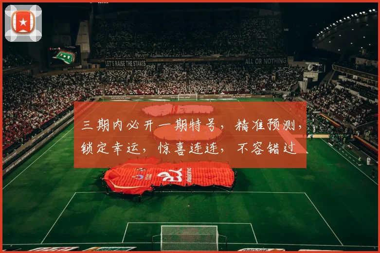 三期内必开一期特号，精准预测，锁定幸运，惊喜连连，不容错过