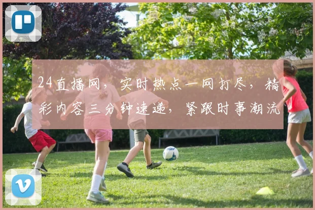 24直播网，实时热点一网打尽，精彩内容三分钟速递，紧跟时事潮流，必看平台三