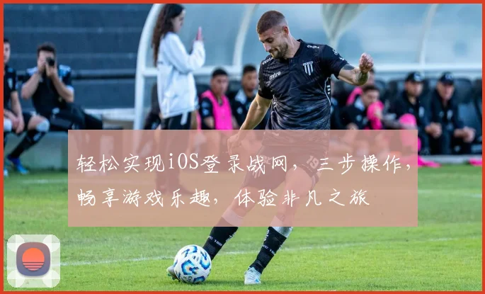 轻松实现iOS登录战网，三步操作，畅享游戏乐趣，体验非凡之旅