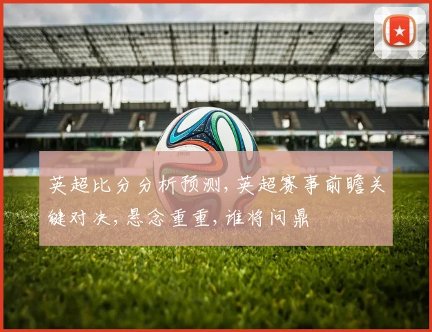 英超比分分析预测,英超赛事前瞻关键对决,悬念重重,谁将问鼎