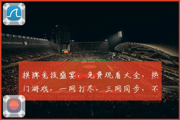 棋牌竞技盛宴，免费观看大全，热门游戏，一网打尽，三网同步，不容错过，