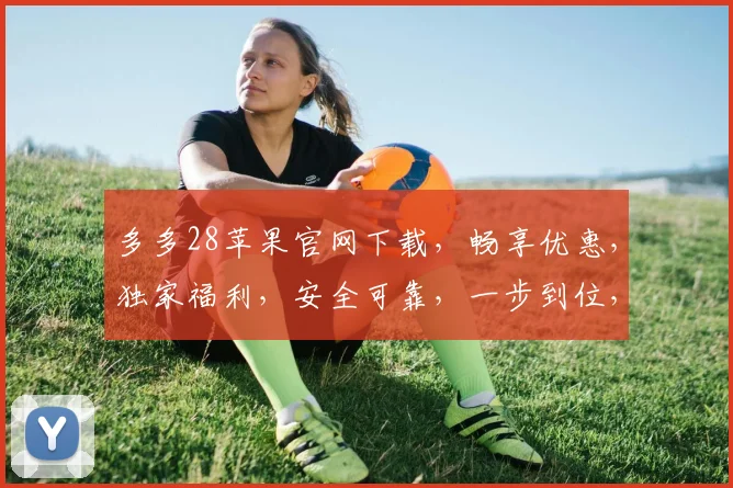多多28苹果官网下载，畅享优惠，独家福利，安全可靠，一步到位，轻松安装，尽在多多28