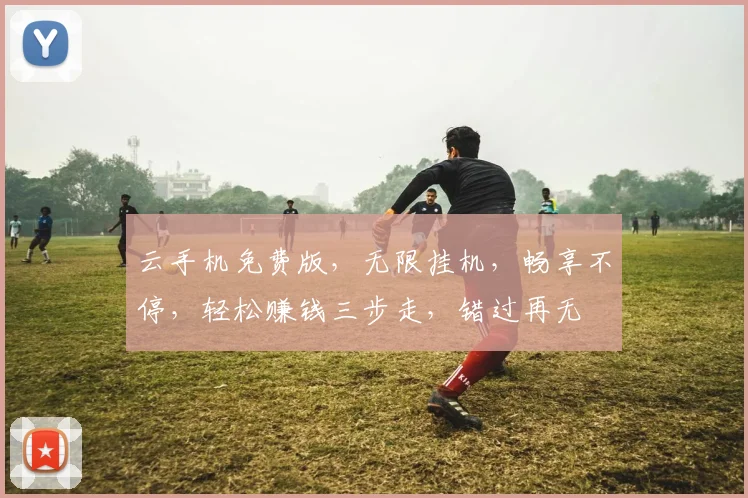 云手机免费版，无限挂机，畅享不停，轻松赚钱三步走，错过再无