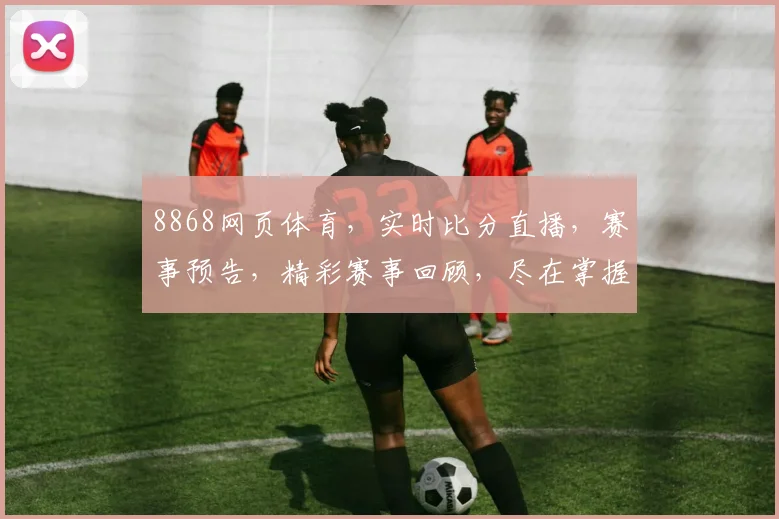 8868网页体育，实时比分直播，赛事预告，精彩赛事回顾，尽在掌握，一网打尽