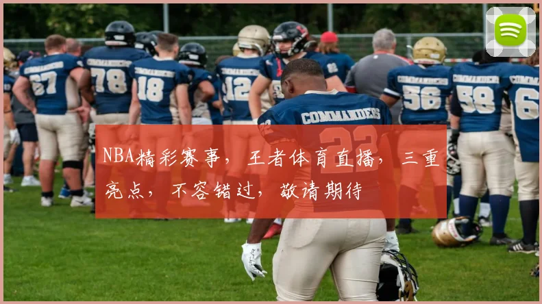 NBA精彩赛事，王者体育直播，三重亮点，不容错过，敬请期待
