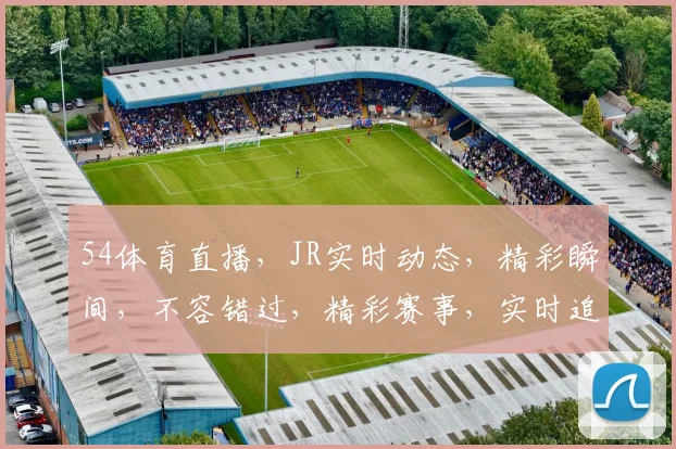 54体育直播，JR实时动态，精彩瞬间，不容错过，精彩赛事，实时追踪，尽在掌握