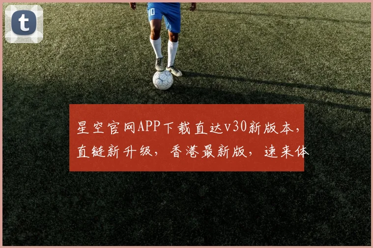 星空官网APP下载直达v30新版本，直链新升级，香港最新版，速来体验，惊喜不断