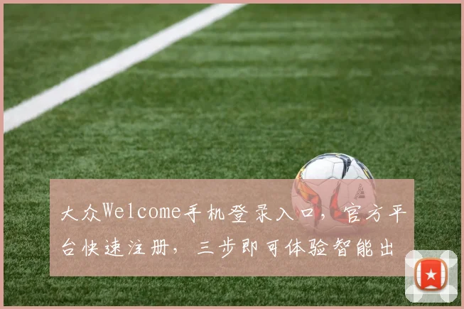 大众Welcome手机登录入口，官方平台快速注册，三步即可体验智能出行，轻松出行无忧。
