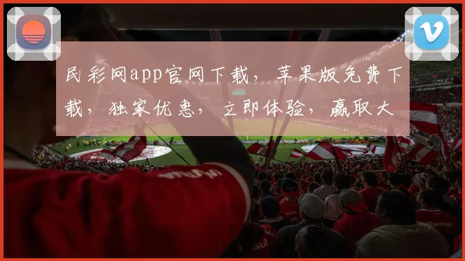 民彩网app官网下载，苹果版免费下载，独家优惠，立即体验，赢取大奖